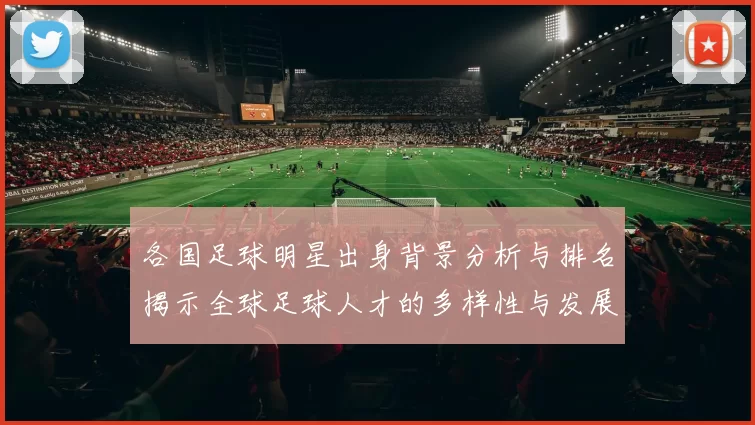 各国足球明星出身背景分析与排名揭示全球足球人才的多样性与发展路径