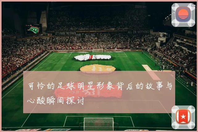 可怜的足球明星形象背后的故事与心酸瞬间探讨