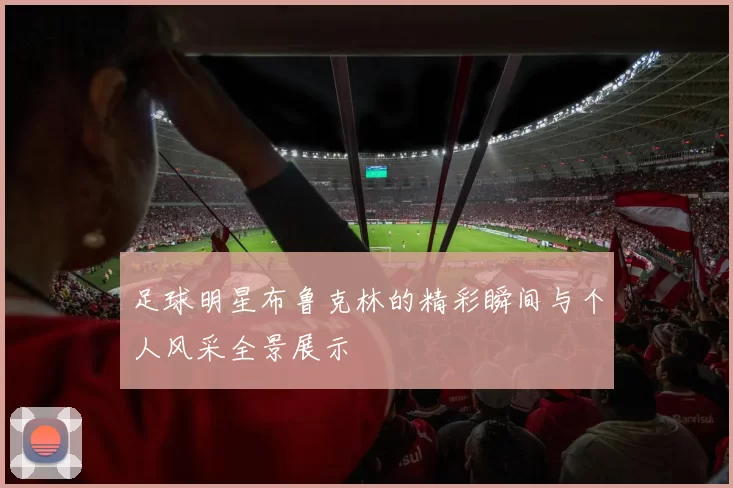 足球明星布鲁克林的精彩瞬间与个人风采全景展示