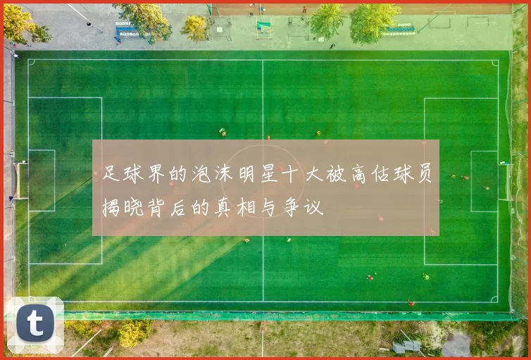 足球界的泡沫明星十大被高估球员揭晓背后的真相与争议