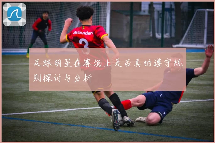 足球明星在赛场上是否真的遵守规则探讨与分析