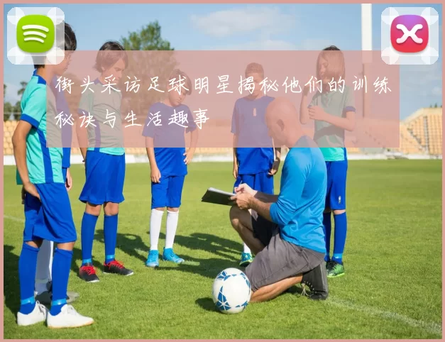 街头采访足球明星揭秘他们的训练秘诀与生活趣事
