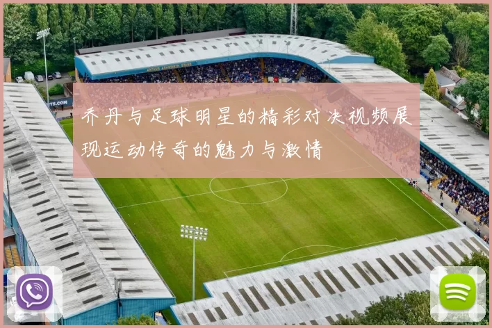 乔丹与足球明星的精彩对决视频展现运动传奇的魅力与激情