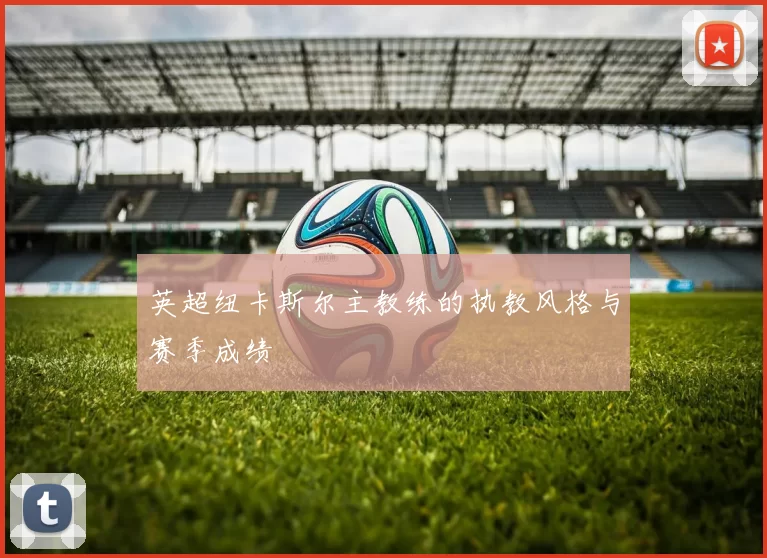英超纽卡斯尔主教练的执教风格与赛季成绩