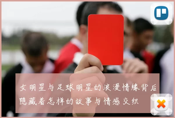 女明星与足球明星的浪漫情缘背后隐藏着怎样的故事与情感交织