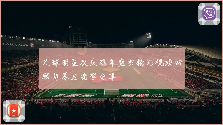足球明星欢庆鸡年盛典精彩视频回顾与幕后花絮分享