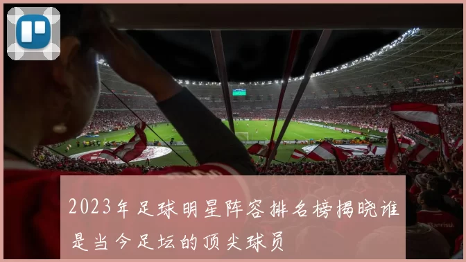 2023年足球明星阵容排名榜揭晓谁是当今足坛的顶尖球员