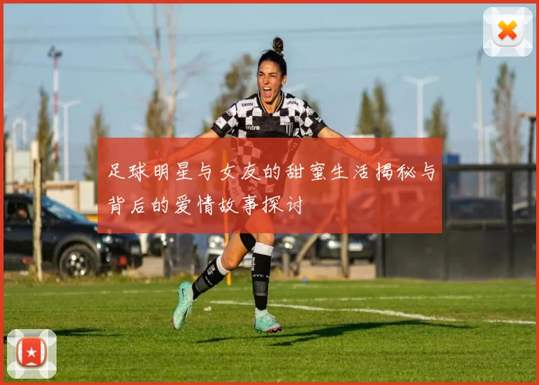 足球明星与女友的甜蜜生活揭秘与背后的爱情故事探讨