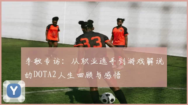 李敏专访：从职业选手到游戏解说的DOTA2人生回顾与感悟