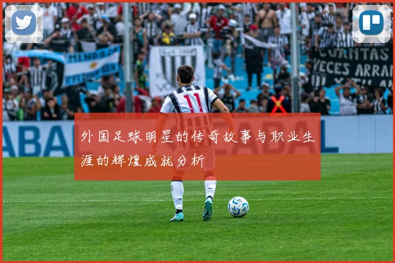外国足球明星的传奇故事与职业生涯的辉煌成就分析