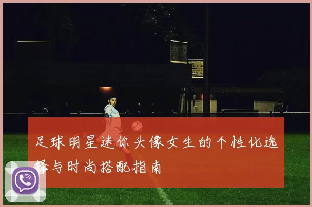 足球明星迷你头像女生的个性化选择与时尚搭配指南