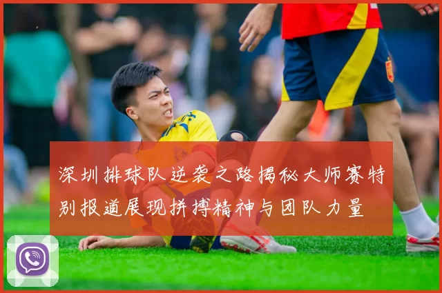 深圳排球队逆袭之路揭秘大师赛特别报道展现拼搏精神与团队力量