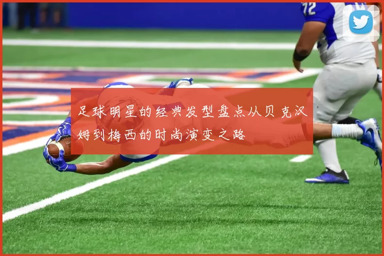 足球明星的经典发型盘点从贝克汉姆到梅西的时尚演变之路