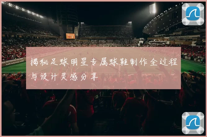 揭秘足球明星专属球鞋制作全过程与设计灵感分享