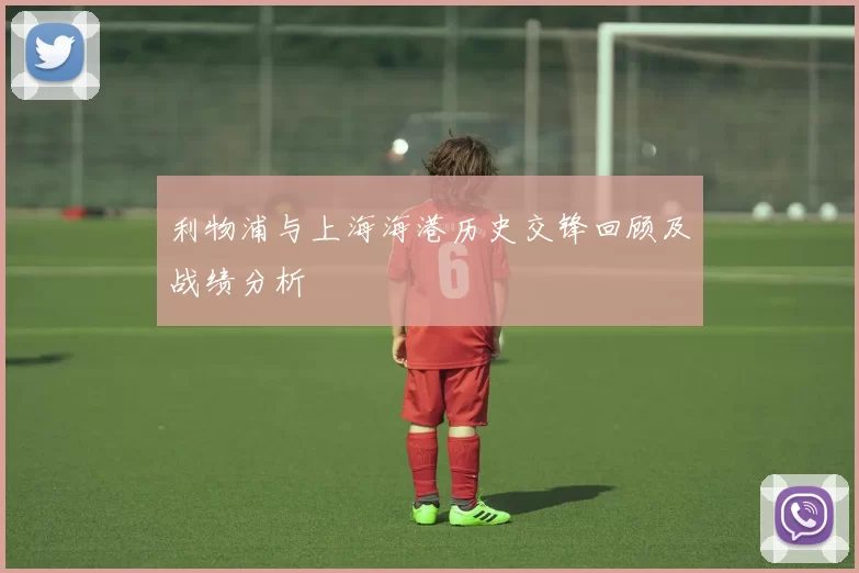 利物浦与上海海港历史交锋回顾及战绩分析