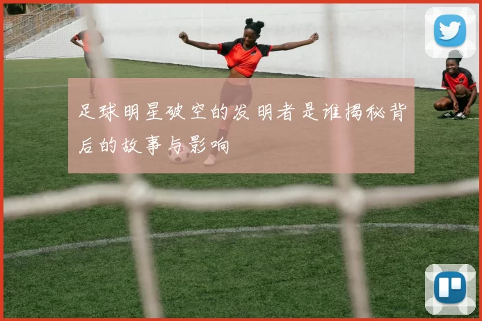 足球明星破空的发明者是谁揭秘背后的故事与影响