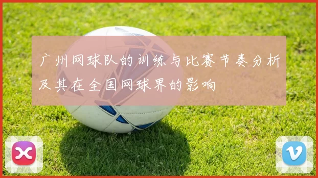 广州网球队的训练与比赛节奏分析及其在全国网球界的影响