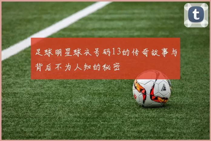 足球明星球衣号码13的传奇故事与背后不为人知的秘密