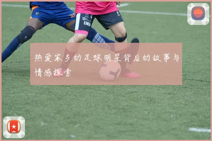 热爱家乡的足球明星背后的故事与情感探索