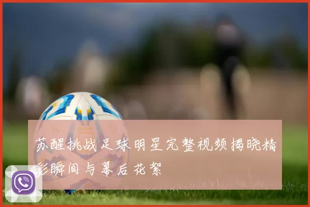 苏醒挑战足球明星完整视频揭晓精彩瞬间与幕后花絮
