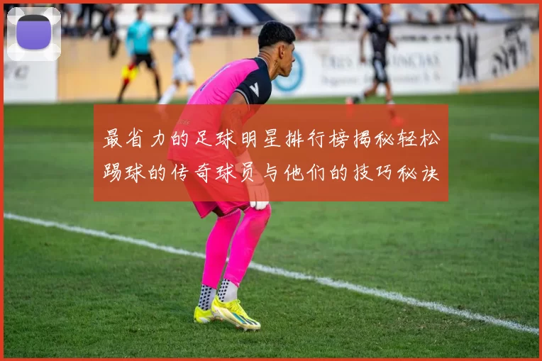 最省力的足球明星排行榜揭秘轻松踢球的传奇球员与他们的技巧秘诀