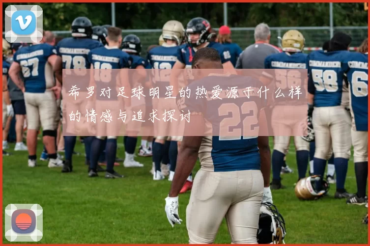 希罗对足球明星的热爱源于什么样的情感与追求探讨