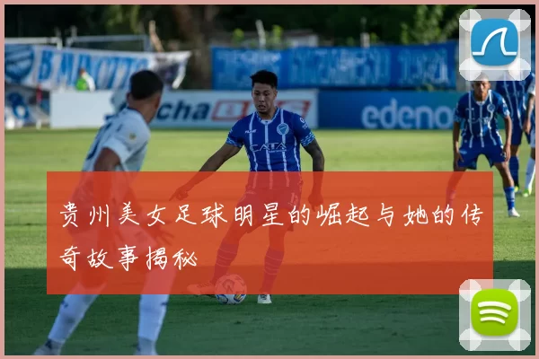 贵州美女足球明星的崛起与她的传奇故事揭秘
