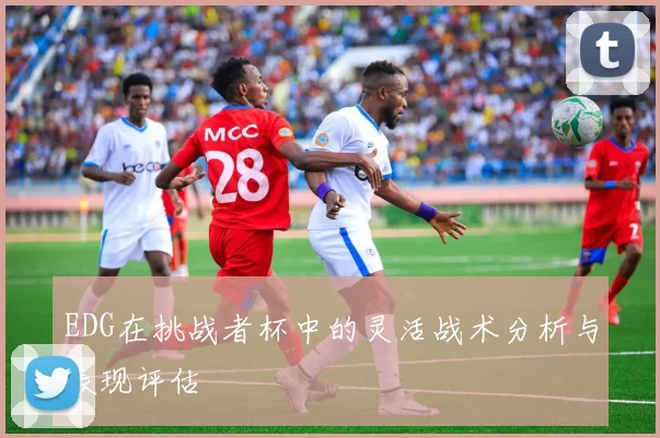 EDG在挑战者杯中的灵活战术分析与表现评估