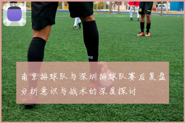 南京排球队与深圳排球队赛后复盘分析意识与战术的深度探讨