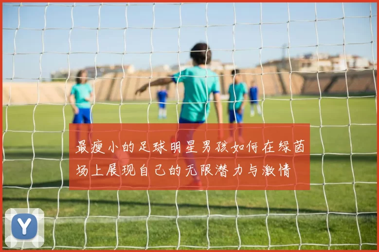 最瘦小的足球明星男孩如何在绿茵场上展现自己的无限潜力与激情