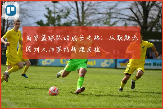 南京篮球队的成长之路：从默默无闻到大师赛的辉煌历程