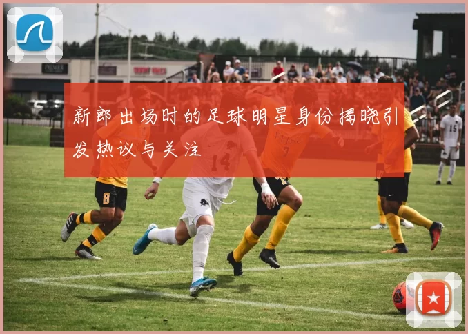 新郎出场时的足球明星身份揭晓引发热议与关注