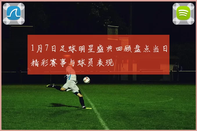 1月7日足球明星盛典回顾盘点当日精彩赛事与球员表现