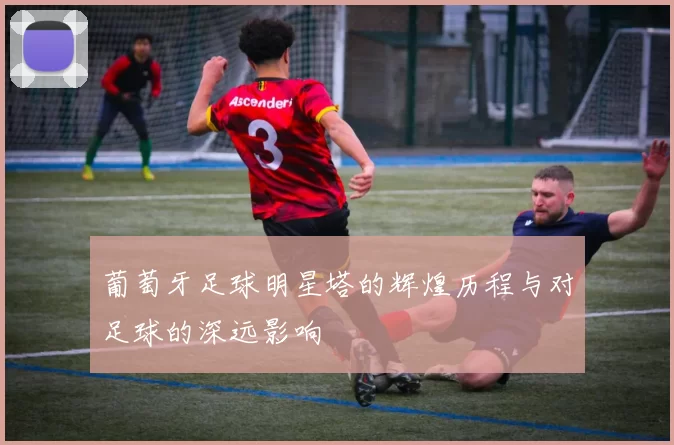 葡萄牙足球明星塔的辉煌历程与对足球的深远影响