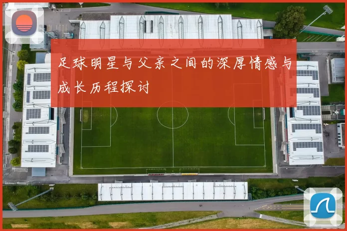 足球明星与父亲之间的深厚情感与成长历程探讨