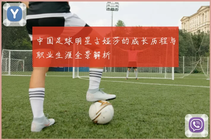中国足球明星古娅莎的成长历程与职业生涯全景解析
