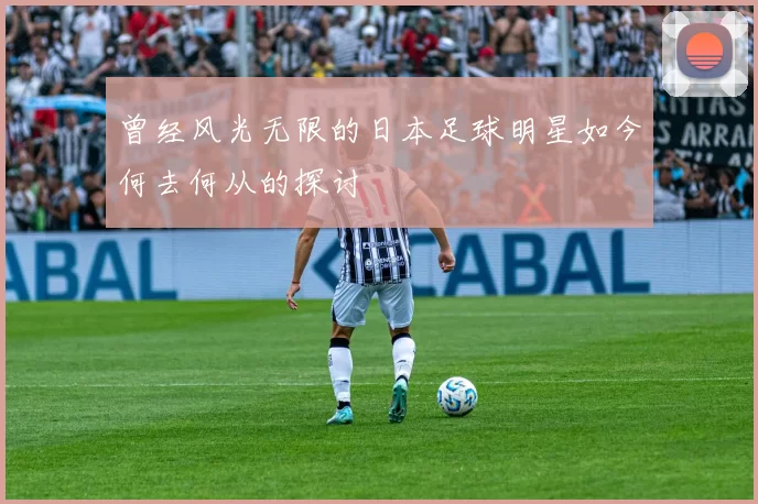 曾经风光无限的日本足球明星如今何去何从的探讨