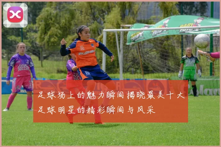 足球场上的魅力瞬间揭晓最美十大足球明星的精彩瞬间与风采