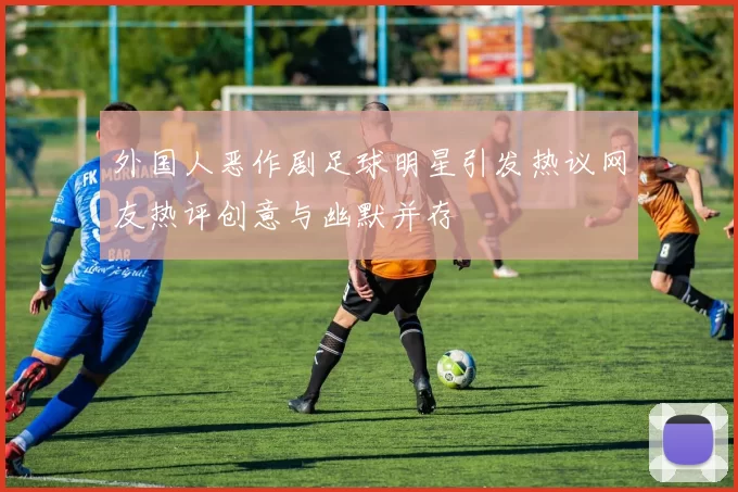 外国人恶作剧足球明星引发热议网友热评创意与幽默并存
