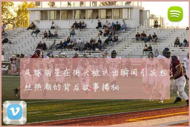 足球明星在街头被认出瞬间引发粉丝热潮的背后故事揭秘