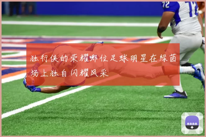 独行侠的荣耀哪位足球明星在绿茵场上独自闪耀风采