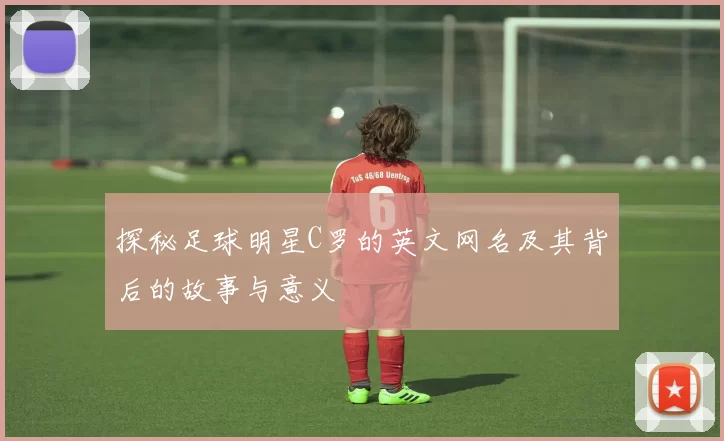 探秘足球明星C罗的英文网名及其背后的故事与意义