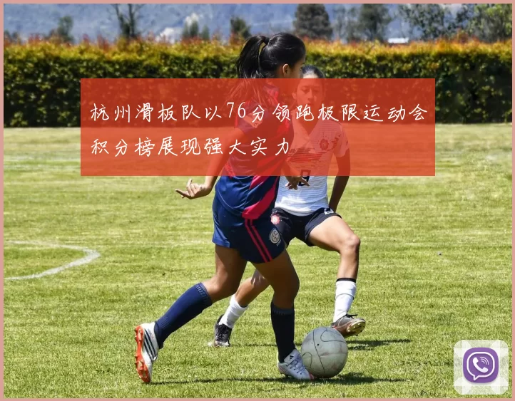 杭州滑板队以76分领跑极限运动会积分榜展现强大实力