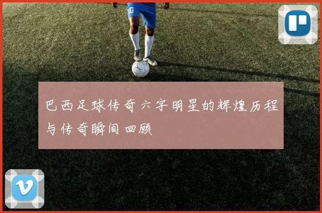 巴西足球传奇六字明星的辉煌历程与传奇瞬间回顾