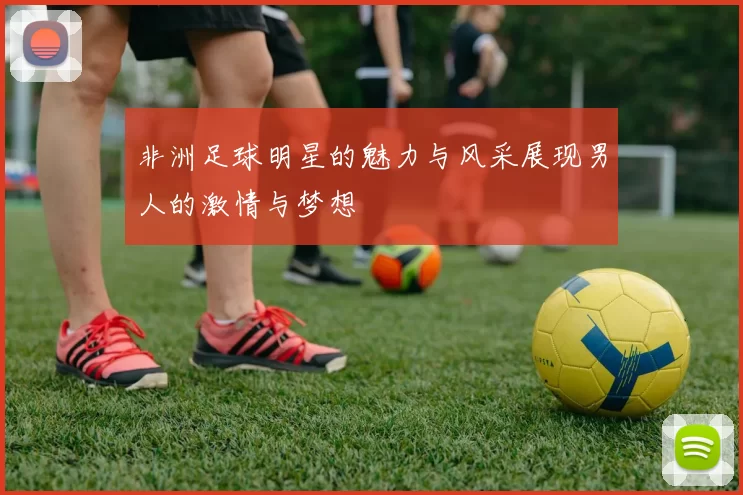 非洲足球明星的魅力与风采展现男人的激情与梦想
