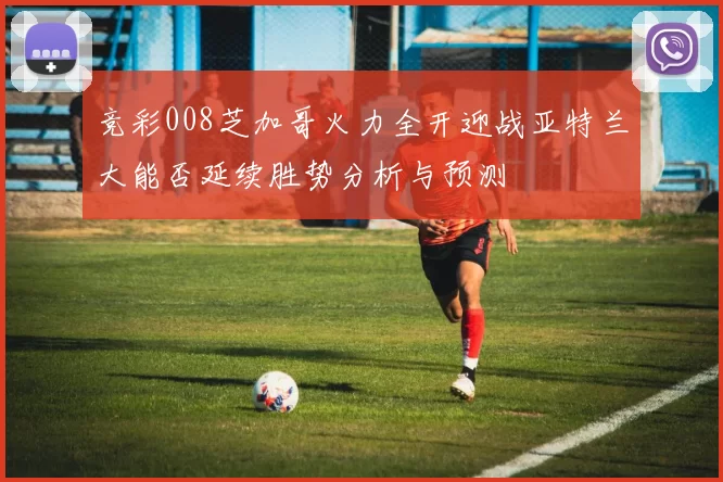 竞彩008芝加哥火力全开迎战亚特兰大能否延续胜势分析与预测