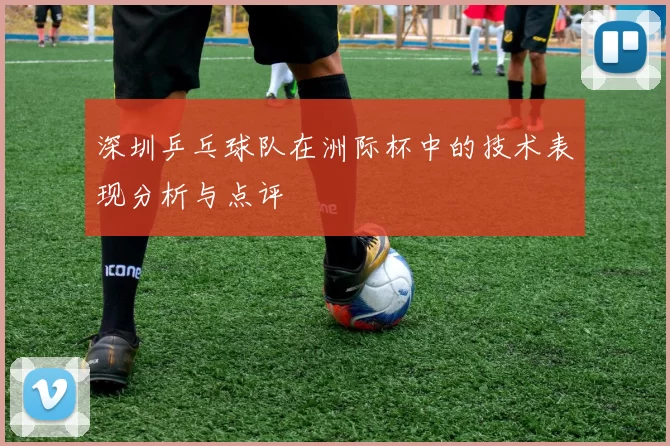 深圳乒乓球队在洲际杯中的技术表现分析与点评
