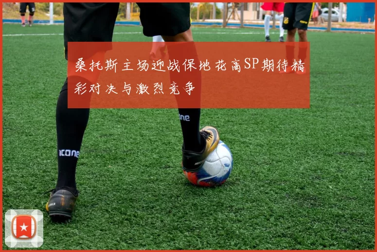 桑托斯主场迎战保地花高SP期待精彩对决与激烈竞争