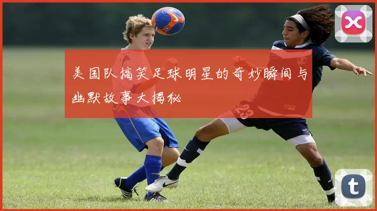 美国队搞笑足球明星的奇妙瞬间与幽默故事大揭秘
