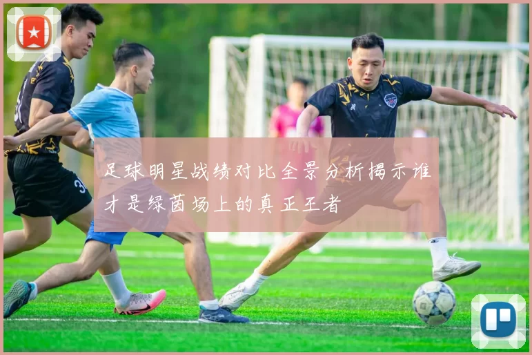 足球明星战绩对比全景分析揭示谁才是绿茵场上的真正王者